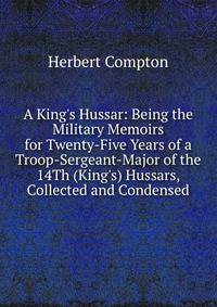 A King's Hussar: Being the Military Memoirs for Twenty-Five Years of a Troop-Sergeant-Major of the 14Th (King's) Hussars, Collected and Condensed