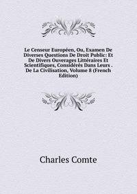 Le Censeur Europeen, Ou, Examen De Diverses Questions De Droit Public: Et De Divers Ouverages Litteraires Et Scientifiques, Consideres Dans Leurs . De La Civilisation, Volume 8 (French Edition)