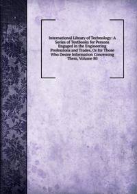 International Library of Technology: A Series of Textbooks for Persons Engaged in the Engineering Professions and Trades, Or for Those Who Desire Information Concerning Them, Volume 80