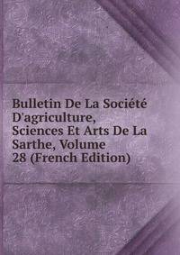 Bulletin De La Soci?t? D'agriculture, Sciences Et Arts De La Sarthe, Volume 28 (French Edition)
