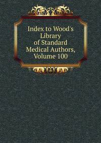 Index to Wood's Library of Standard Medical Authors, Volume 100