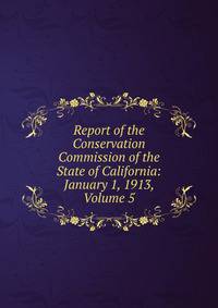 Report of the Conservation Commission of the State of California: January 1, 1913, Volume 5