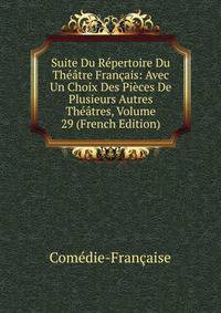 Suite Du Repertoire Du Theatre Francais: Avec Un Choix Des Pieces De Plusieurs Autres Theatres, Volume 29 (French Edition)