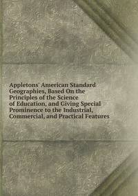 Appletons' American Standard Geographies, Based On the Principles of the Science of Education, and Giving Special Prominence to the Industrial, Commercial, and Practical Features