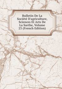 Bulletin De La Soci?t? D'agriculture, Sciences Et Arts De La Sarthe, Volume 23 (French Edition)