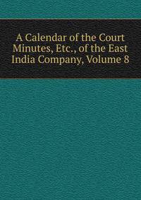 A Calendar of the Court Minutes, Etc., of the East India Company, Volume 8