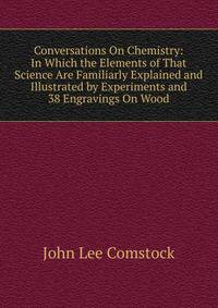 Conversations On Chemistry: In Which the Elements of That Science Are Familiarly Explained and Illustrated by Experiments and 38 Engravings On Wood