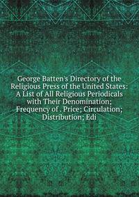 George Batten's Directory of the Religious Press of the United States: A List of All Religious Periodicals with Their Denomination; Frequency of . Price; Circulation; Distribution; Edi
