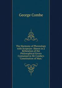 The Harmony of Phrenology with Scripture: Shewn in a Refutation of the Philosophical Errors Contained in Mr Combe's "Constitution of Man."