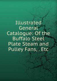Illustrated General Catalogue: Of the Buffalo Steel Plate Steam and Pulley Fans, . Etc