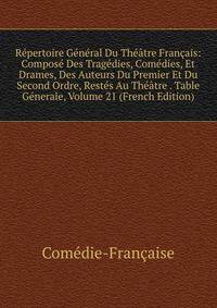 Repertoire General Du Theatre Francais: Compose Des Tragedies, Comedies, Et Drames, Des Auteurs Du Premier Et Du Second Ordre, Restes Au Theatre . Table Generale, Volume 21 (French Edition)