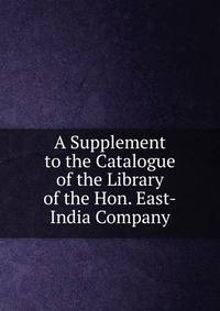 A Supplement to the Catalogue of the Library of the Hon. East-India Company