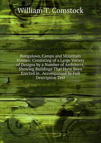Bungalows, Camps and Mountain Houses: Consisting of a Large Variety of Designs by a Number of Architects, Showing Buildings That Have Been Erected in . Accompanied by Full Descriptive Text