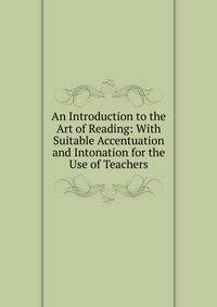 An Introduction to the Art of Reading: With Suitable Accentuation and Intonation for the Use of Teachers