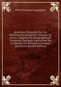 Questions Proposees Sur Les Elements De Geometrie: Divisees En Livres, Chapitres Et Paragraphes, Et Contenant Quelques Indications Sur La Maniere De Resoudre Certaines Questions (French Edition)