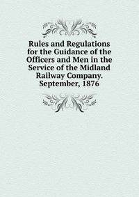 Rules and Regulations for the Guidance of the Officers and Men in the Service of the Midland Railway Company. September, 1876