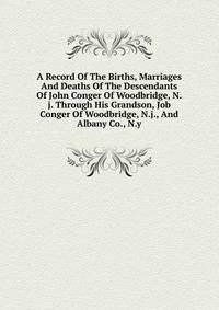 A Record Of The Births, Marriages And Deaths Of The Descendants Of John Conger Of Woodbridge, N.j. Through His Grandson, Job Conger Of Woodbridge, N.j., And Albany Co., N.y