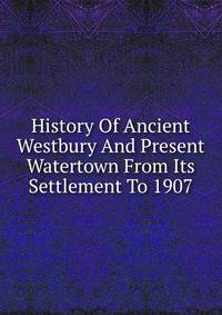 History Of Ancient Westbury And Present Watertown From Its Settlement To 1907