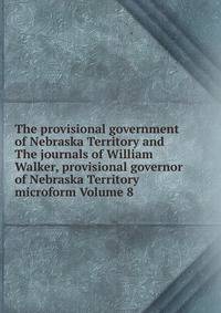 The provisional government of Nebraska Territory and The journals of William Walker, provisional governor of Nebraska Territory microform Volume 8