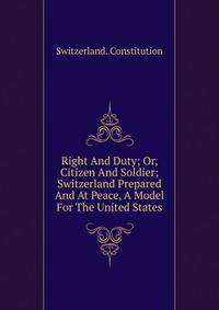 Right And Duty; Or, Citizen And Soldier; Switzerland Prepared And At Peace, A Model For The United States