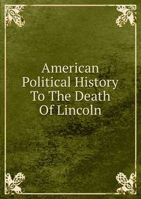 American Political History To The Death Of Lincoln