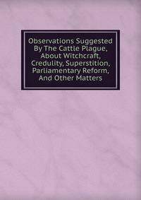 Observations Suggested By The Cattle Plague, About Witchcraft, Credulity, Superstition, Parliamentary Reform, And Other Matters