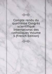 Compte rendu du quatrieme Congres scientifique international des catholiques Volume 3 (French Edition)
