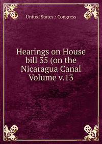 Hearings on House bill 35 (on the Nicaragua Canal Volume v.13