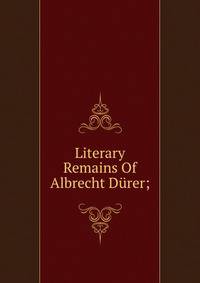 Literary Remains Of Albrecht Durer;