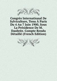 Congres International De Sylviculture, Tenu A Paris Du 4 Au 7 Juin 1900, Sous La Presidence De M. Daubree. Compte Rendu Detaille (French Edition)