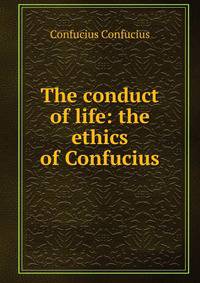 The conduct of life: the ethics of Confucius