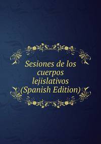 Sesiones de los cuerpos lejislativos (Spanish Edition)