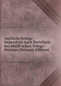 Amtliche Kriegs-Depeschen nach Berichten des Wolff'schen Telegr.-Bureaus (German Edition)