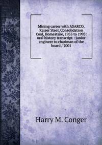 Mining career with ASARCO, Kaiser Steel, Consolidation Coal, Homestake, 1955 to 1995: oral history transcript : junior engineer to chariman of the board / 2001