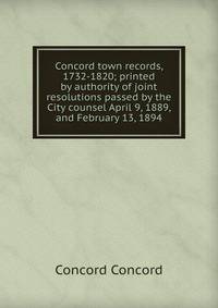 Concord town records, 1732-1820; printed by authority of joint resolutions passed by the City counsel April 9, 1889, and February 13, 1894