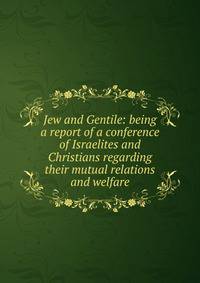 Jew and Gentile: being a report of a conference of Israelites and Christians regarding their mutual relations and welfare
