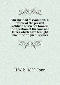 The method of evolution; a review of the present attitude of science toward the question of the laws and forces which have brought about the origin of species