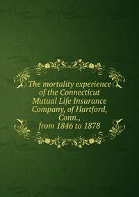 The mortality experience of the Connecticut Mutual Life Insurance Company, of Hartford, Conn., from 1846 to 1878