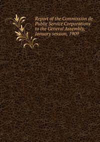 Report of the Commission de Public Service Corporations to the General Assembly, January session, 1909