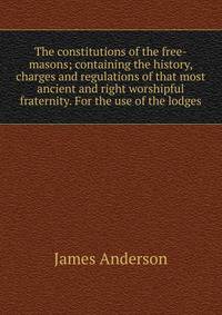The constitutions of the free-masons; containing the history, charges and regulations of that most ancient and right worshipful fraternity. For the use of the lodges