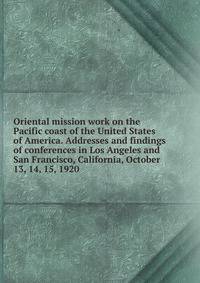 Oriental mission work on the Pacific coast of the United States of America. Addresses and findings of conferences in Los Angeles and San Francisco, California, October 13, 14, 15, 1920