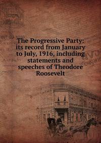 The Progressive Party: its record from January to July, 1916, including statements and speeches of Theodore Roosevelt