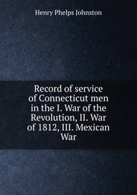 Record of service of Connecticut men in the I. War of the Revolution, II. War of 1812, III. Mexican War