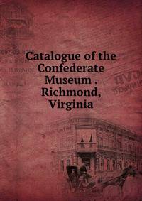 Catalogue of the Confederate Museum . Richmond, Virginia