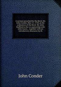A sermon preached by the Revd. Mr. John Conder, May 11, 1758, at the ordination of the Revd. Mr. John Stafford to the co-pastorship with John Guyse, . together with an introductory discourse by th