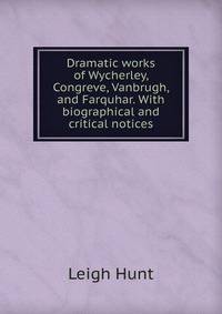 Dramatic works of Wycherley, Congreve, Vanbrugh, and Farquhar. With biographical and critical notices
