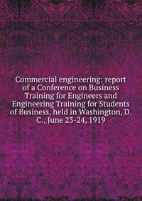 Commercial engineering: report of a Conference on Business Training for Engineers and Engineering Training for Students of Business, held in Washington, D.C., June 23-24, 1919
