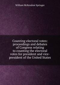 Counting electoral votes: proceedings and debates of Congress relating to counting the electoral votes for president and vice-president of the United States