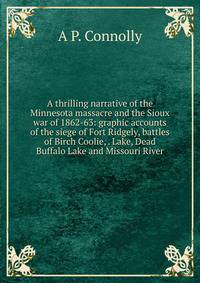 A thrilling narrative of the Minnesota massacre and the Sioux war of 1862-63: graphic accounts of the siege of Fort Ridgely, battles of Birch Coolie, . Lake, Dead Buffalo Lake and Missouri River