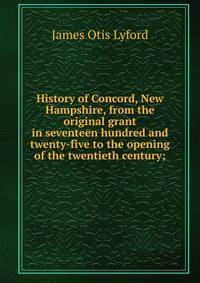 History of Concord, New Hampshire, from the original grant in seventeen hundred and twenty-five to the opening of the twentieth century;